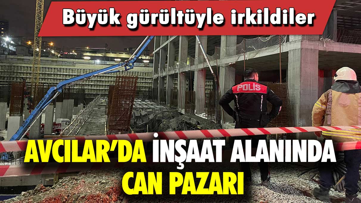 Avcılar’da inşaat alanında can pazarı: Büyük gürültüyle irkildiler