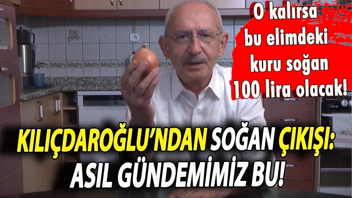 Kılıçdaroğlu’ndan soğanı çıkışı: Asıl gündemimiz bu!