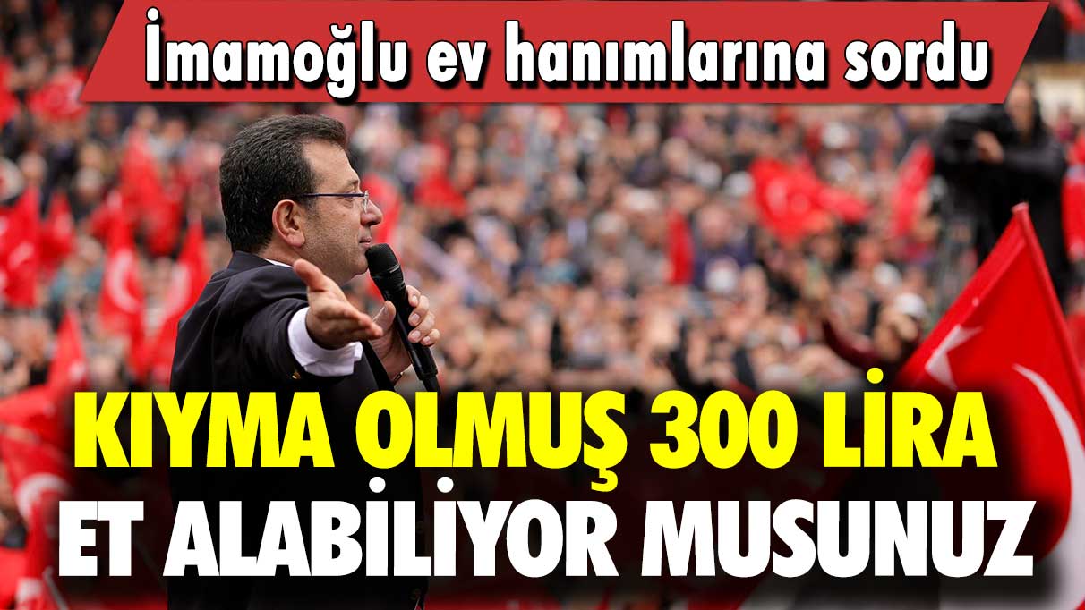 İmamoğlu ev hanımlarına sordu: Kıyma olmuş 300 lira et alabiliyor musunuz