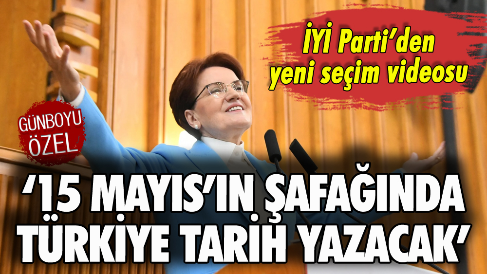 İYİ Parti'den yeni seçim videosu: '15 Mayıs'ın şafağında Türkiye tarih yazacak'