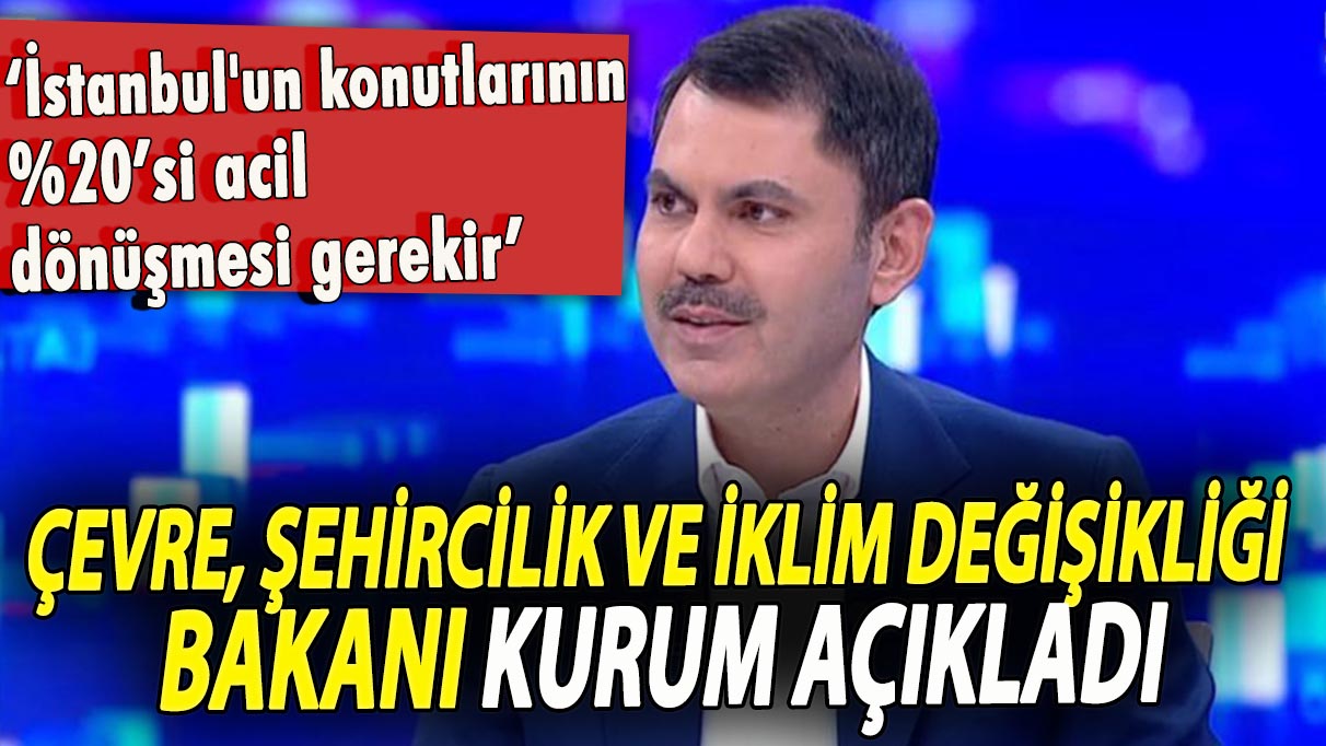 Çevre, Şehircilik ve İklim Değişikliği Bakanı Kurum, ‘İstanbul'un konutlarının %20’si çok acil dönüşmesi gerekir’