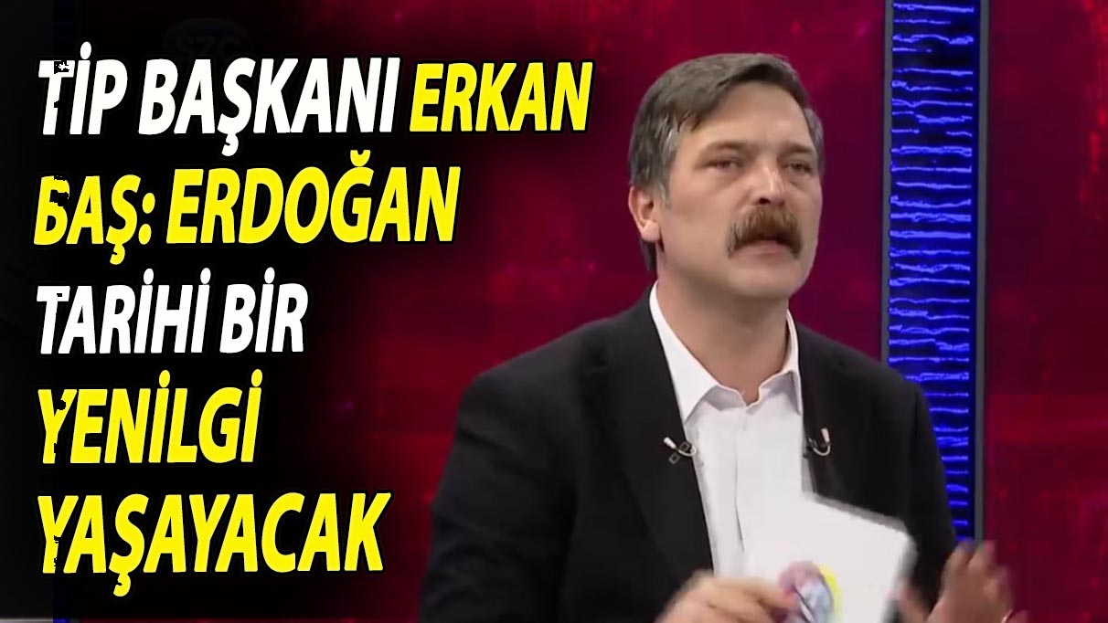 TİP Başkanı Erkan Baş: Erdoğan tarihi bir yenilgi yaşayacak