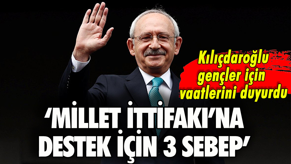 Kılıçdaroğlu gençlere seslendi: 'Millet İttifakı'nı desteklemek için 3 sebep'