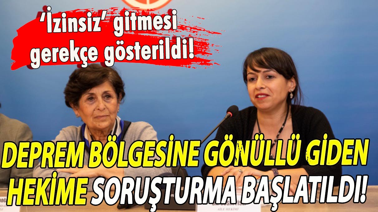 Deprem bölgesine gönüllü giden hekime soruşturma başlatıldı!