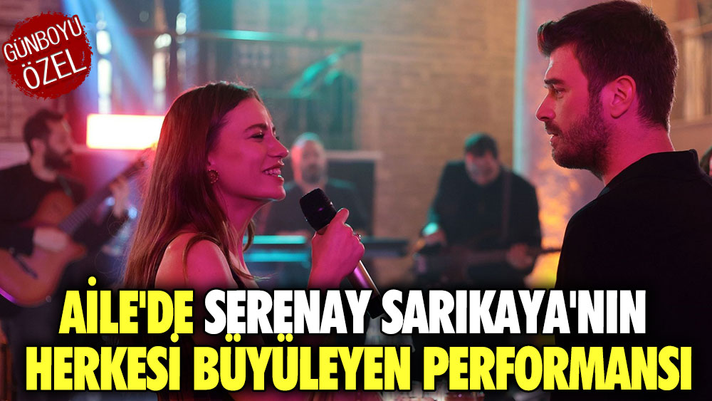 Aile'de Serenay Sarıkaya'nın herkesi büyüleyen performansı