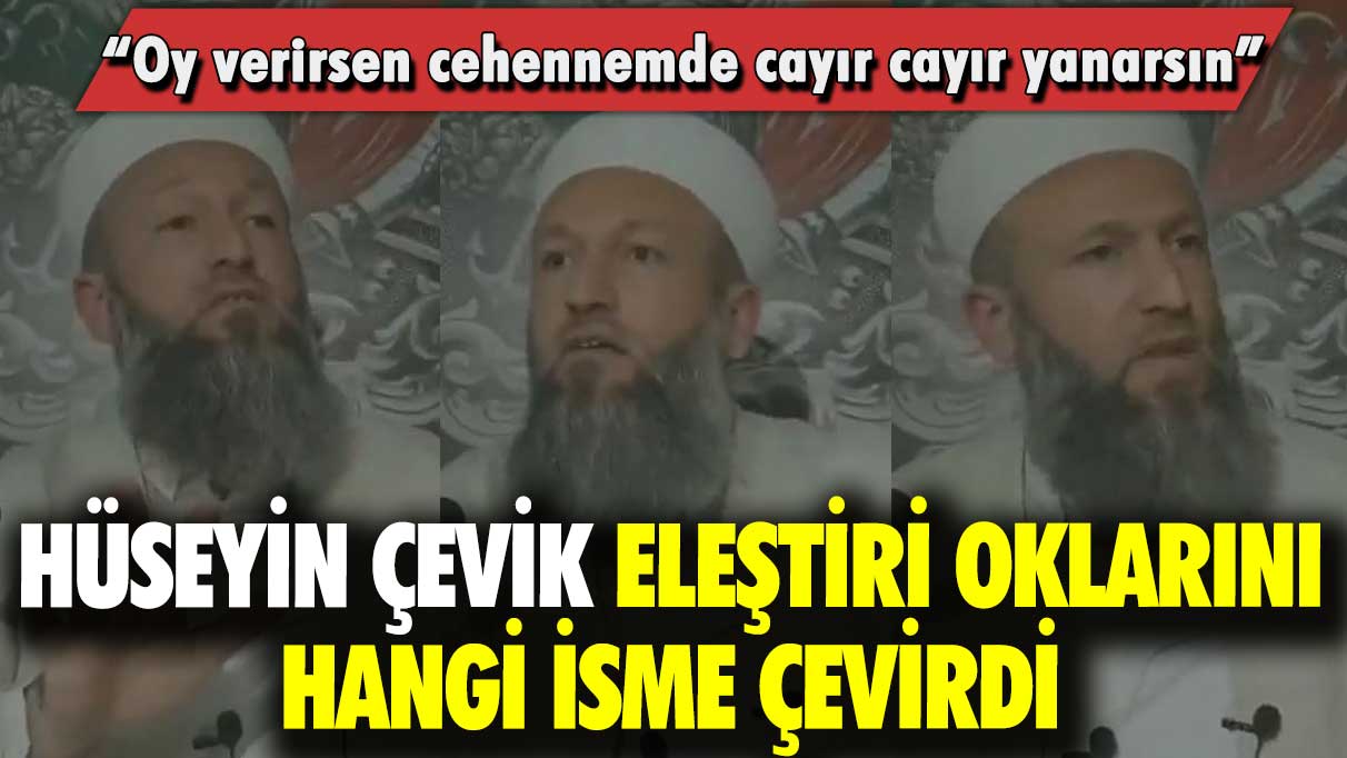 Hüseyin Çevik eleştiri oklarını hangi isme çevirdi: Oy verirsen cehennemde cayır cayır yanarsın