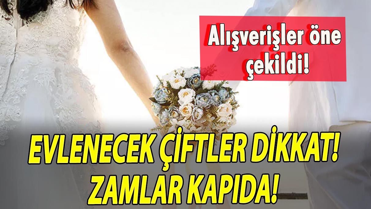 Evlenecek çiftler dikkat! Zamlar kapıda! Alışverişler öne çekildi!