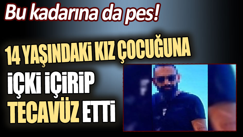 Bu kadarına da pes! 14 yaşındaki kız çocuğuna içki içirip, cinsel tacizde bulundu