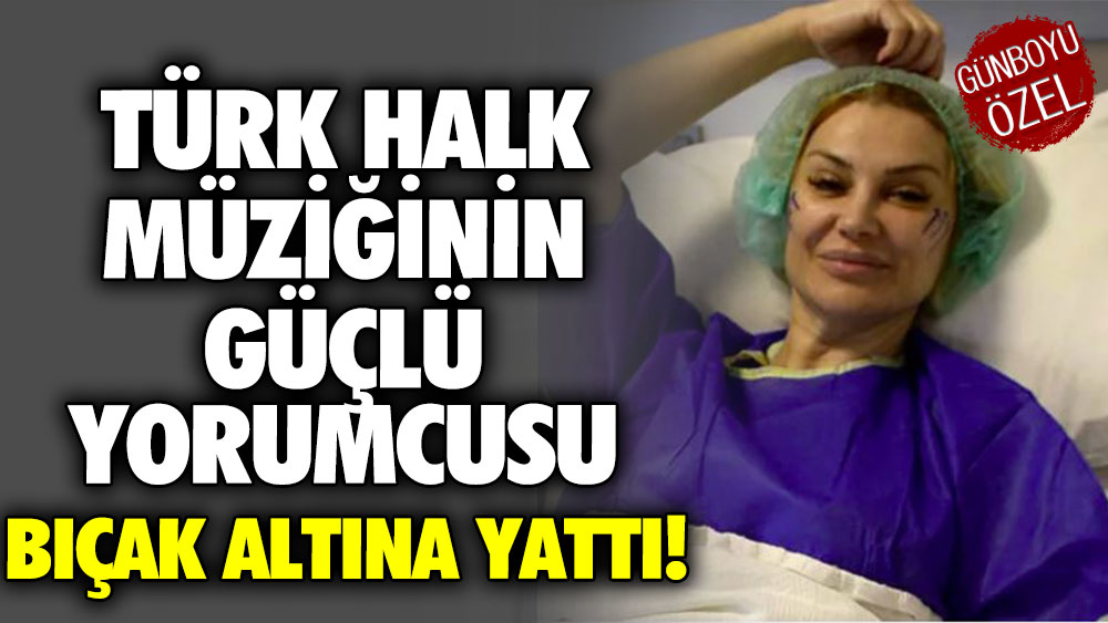 Türk Halk müziğinin güçlü yorumcusu bıçak altına yattı!