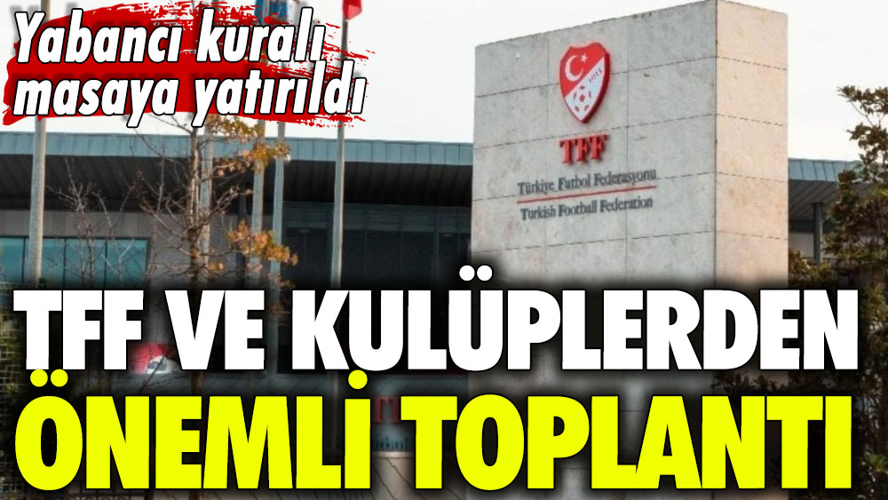 Yabancı kuralı masaya yatırıldı: TFF ve kulüplerden önemli toplantı