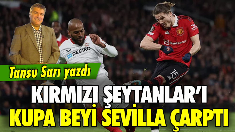 Tansu Sarı yazdı: Kırmızı Şeytanlar'ı Kupa Beyi Sevilla çarptı