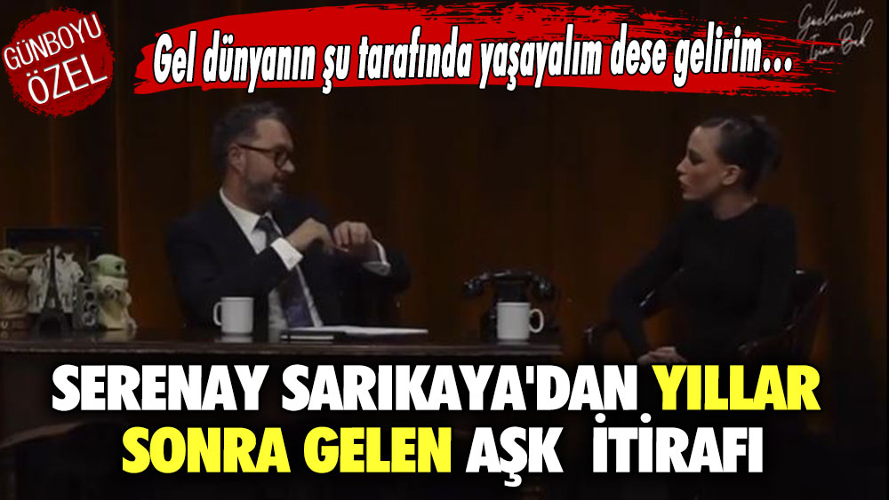 Gel dünyanın şu tarafında yaşayalım dese gelirim.. Serenay Sarıkaya'dan yıllar sonra gelen aşk itirafı..