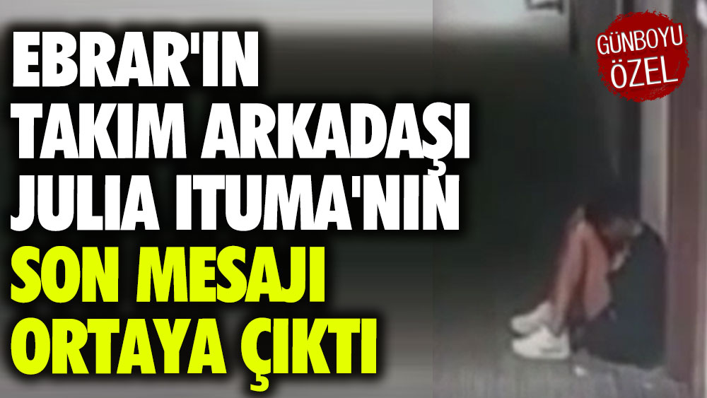 Ebrar'ın takım arkadaşı Julia Ituma'nın son mesajı ortaya çıktı