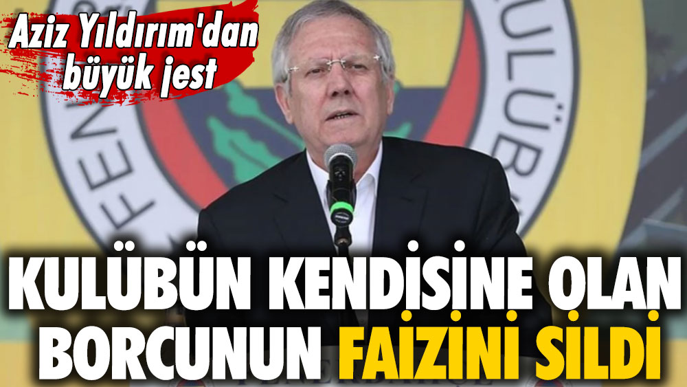 Aziz Yıldırım'dan büyük jest: Kulübün kendisine olan borcun faizini sildi