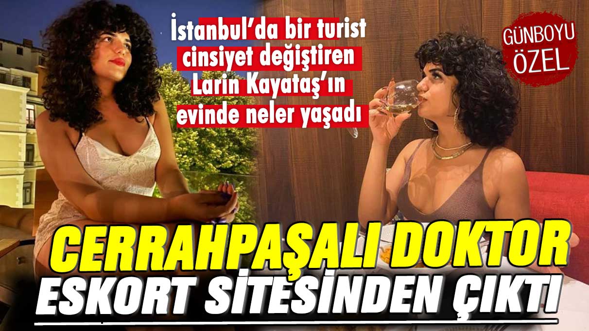 Cerrahpaşalı doktor eskort sitesinden çıktı! İstanbul’da bir turist cinsiyet değiştiren Larin Kayataş’ın evinde neler yaşadı