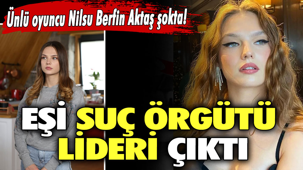 Ünlü oyuncu Nilsu Berfin Aktaş şokta! Eşi suç örgütü lideri çıktı