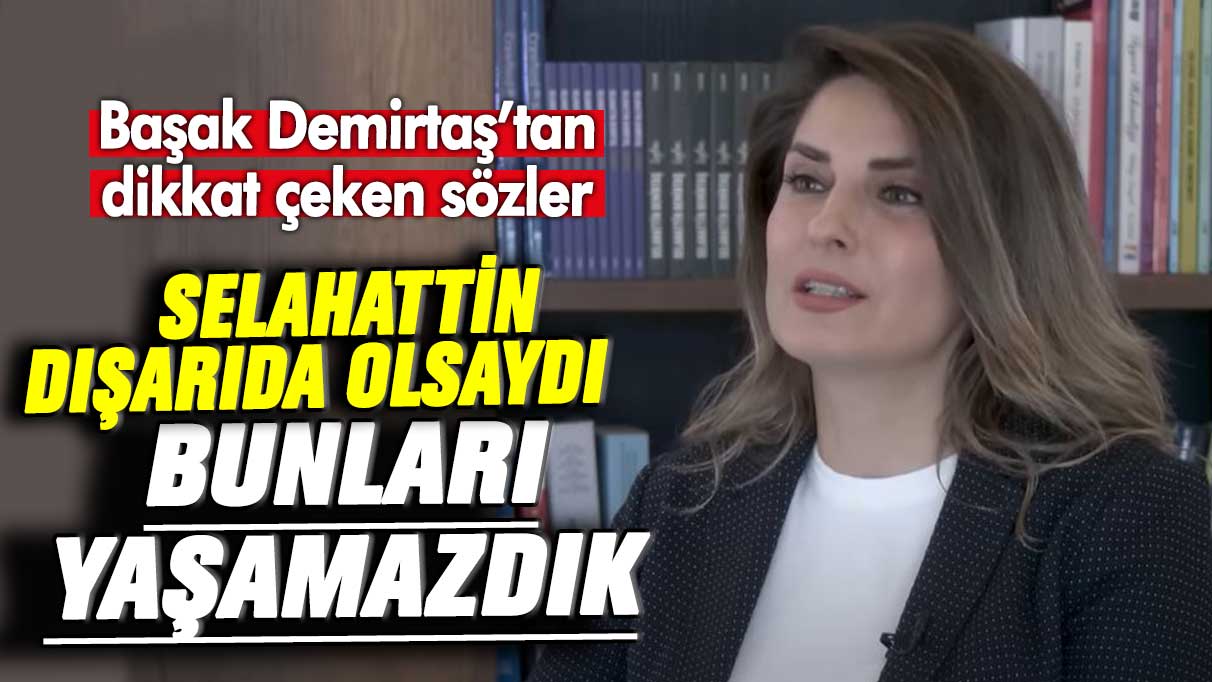 Başak Demirtaş’tan dikkat çeken sözler: Selahattin dışarıda olsaydı bunları yaşamazdık