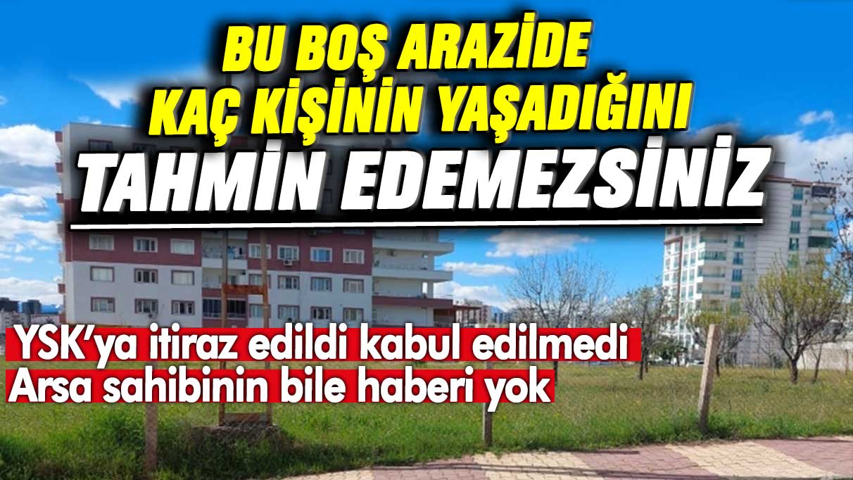 Bu boş arazide kaç kişinin yaşadığını tahmin edemezsiniz! YSK’ya itiraz edildi kabul edilmedi… Arsa sahibinin bile haberi yok.