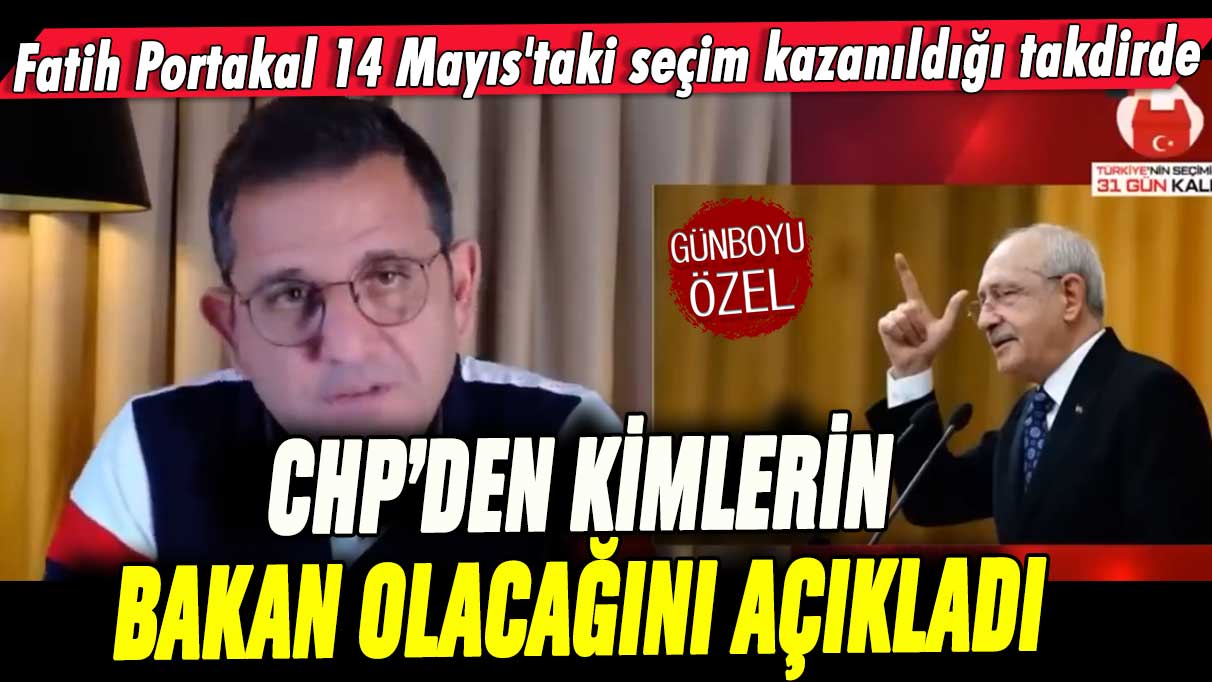 Fatih Portakal 14 Mayıs'taki seçim kazanıldığı takdirde CHP'den kimlerin bakan olacağını açıkladı