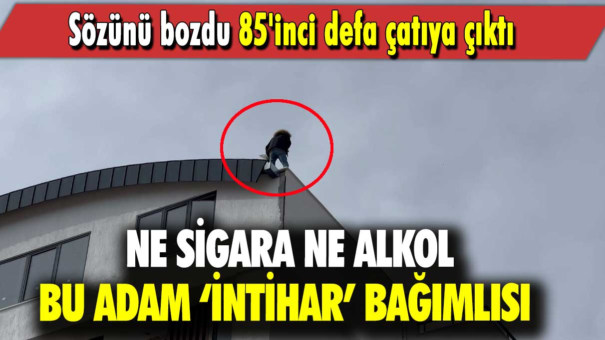 Ne sigara ne alkol bu adam ‘intihar’ bağımlısı:  Sözünü bozdu 85'inci defa çatıya çıktı