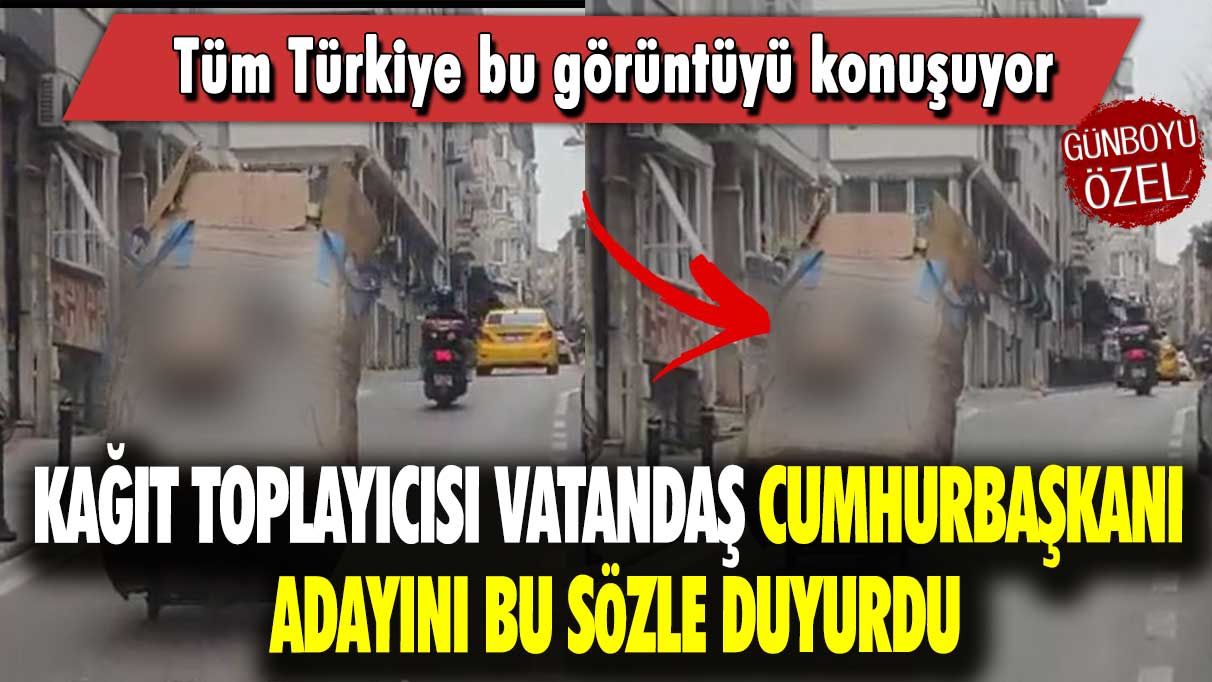 Kağıt toplayıcısı vatandaş cumhurbaşkanı adayını bu sözle duyurdu: Tüm Türkiye bu görüntüyü konuşuyor