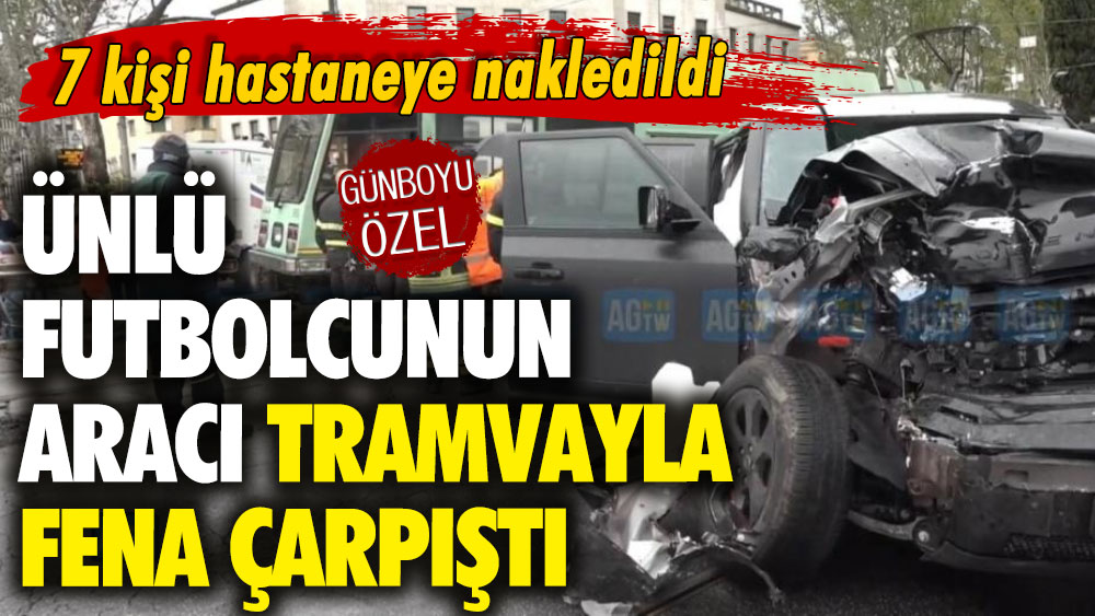 7 kişi hastaneye nakledildi: Ünlü futbolcunun aracı tramvayla fena çarpıştı