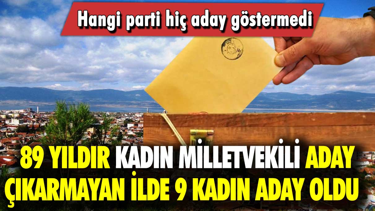 89 yıldır kadın milletvekili aday çıkarmayan ilde 9 kadın aday oldu: Hangi parti hiç aday göstermedi