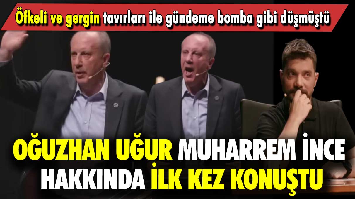 Oğuzhan Uğur Muharrem İnce hakkında ilk kez konuştu: Öfkeli ve gergin tavırları ile gündeme bomba gibi düşmüştü