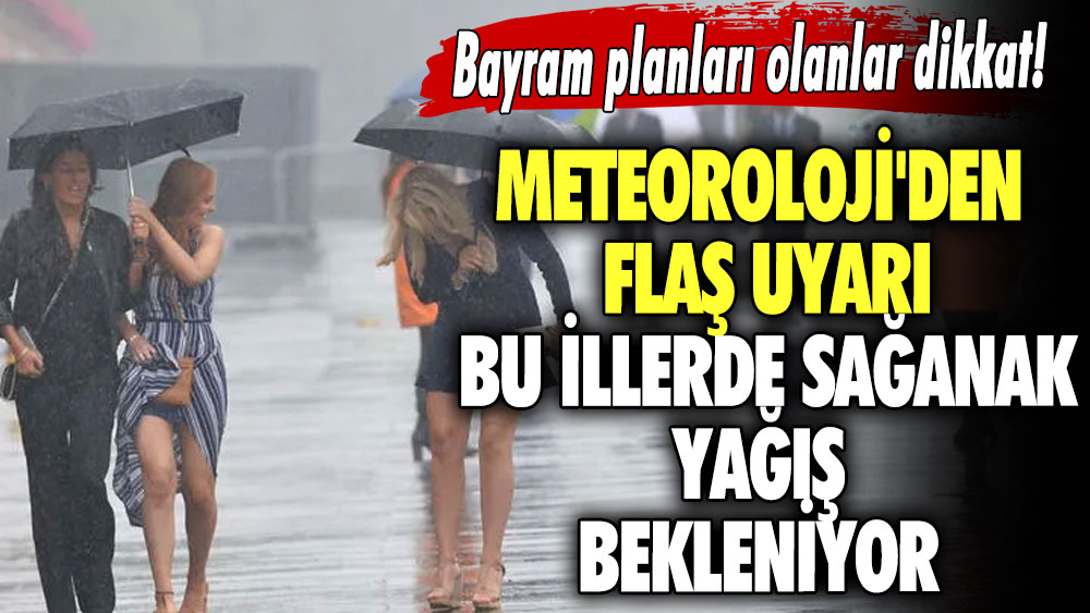 Bayram planları olanlar dikkat! Meteoroloji'den flaş uyarı bu illerde sağanak yağış  bekleniyor