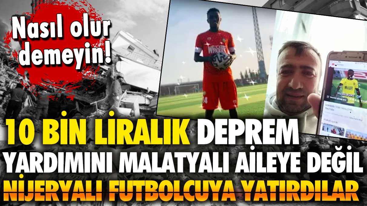 10 bin liralık deprem yardımını Malatyalı aileye değil Nijeryalı futbolcuya yatırdılar