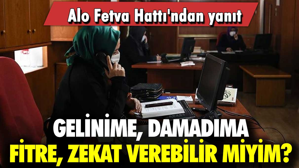 Alo Fetva Hattı'ndan yanıt: Gelinime, damadıma fitre, zekat verebilir miyim?