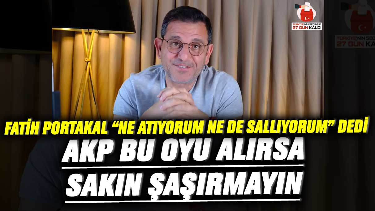 Fatih Portakal ne atıyorum ne de sallıyorum dedi! AKP bu oyu alırsa sakın şaşırmayın