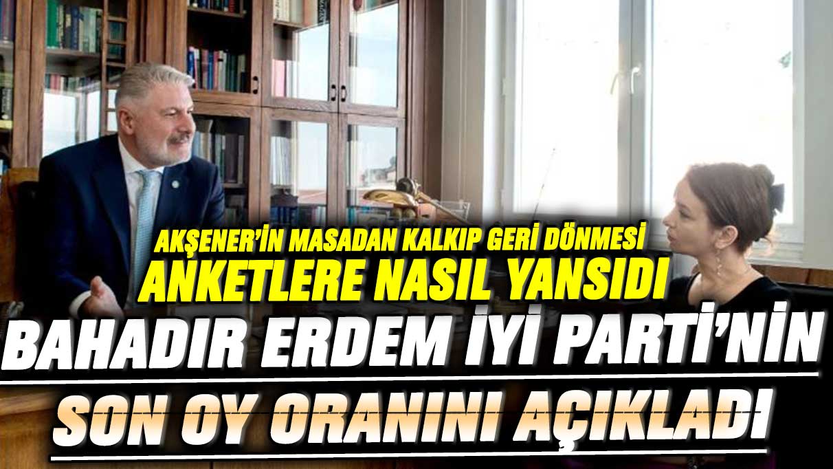 Akşener’in masadan kalkıp geri dönmesi anketlere nasıl yansıdı? Bahadır Erdem İYİ Parti’nin son oy oranını açıkladı