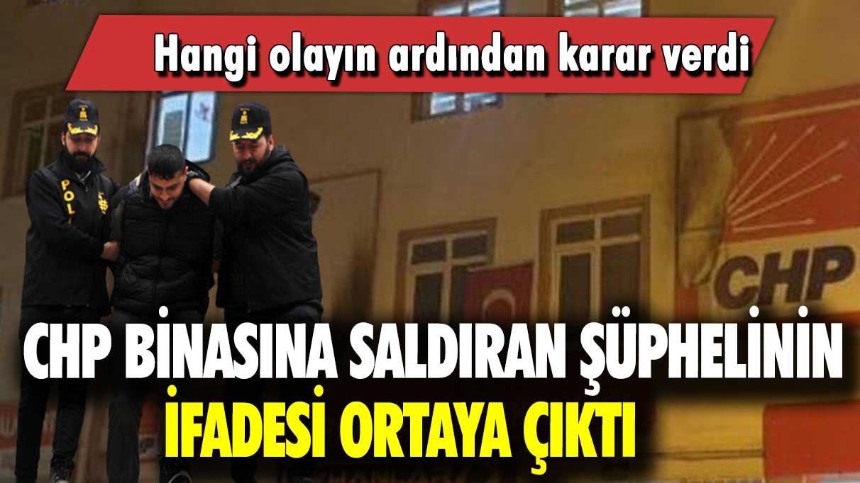 CHP binasına saldıran şüphelinin ifadesi ortaya çıktı: Hangi olayın ardından karar verdi