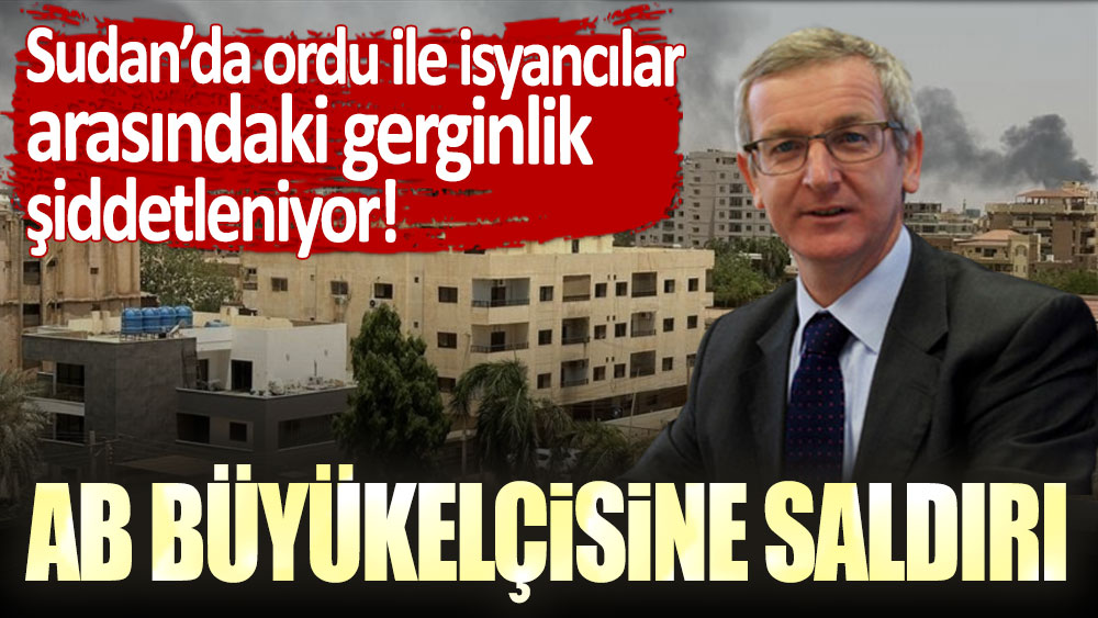 Sudan’da ordu ile isyancılar arasındaki gerginlik şiddetleniyor: AB büyükelçisine saldırı!