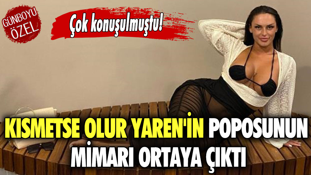 Çok konuşulmuştu! Kısmetse Olur Yaren'in poposunun mimarı ortaya çıktı