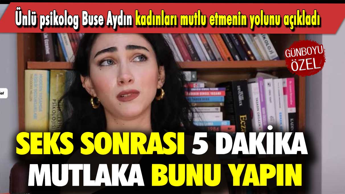 Ünlü psikolog Buse Aydın kadınları mutlu etmenin yolunu açıkladı: Seks sonrası 5 dakika mutlaka bunu yapın