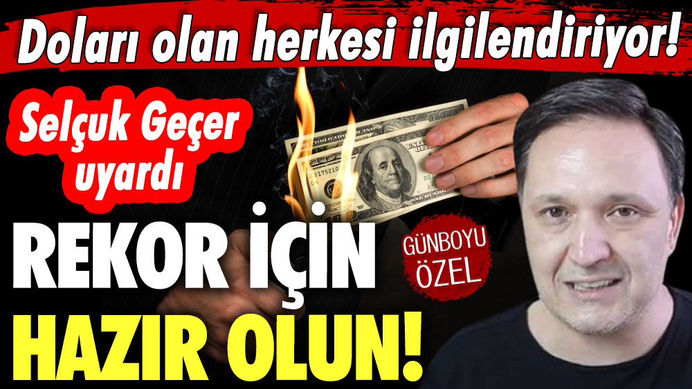 Doları olan herkesi ilgilendiriyor! Selçuk Geçer uyardı: Rekor için hazır olun