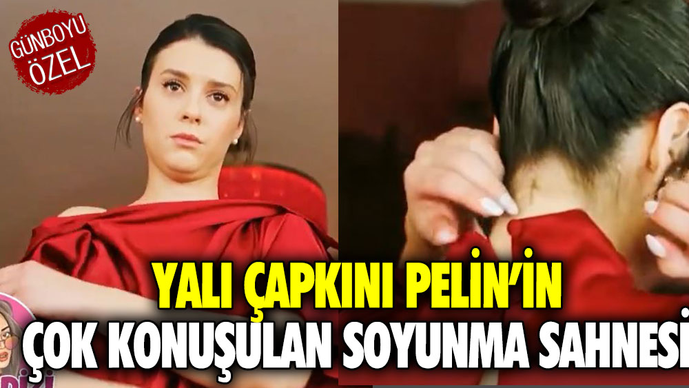 Yalı Çapkını Pelin’in çok konuşulan soyunma sahnesi