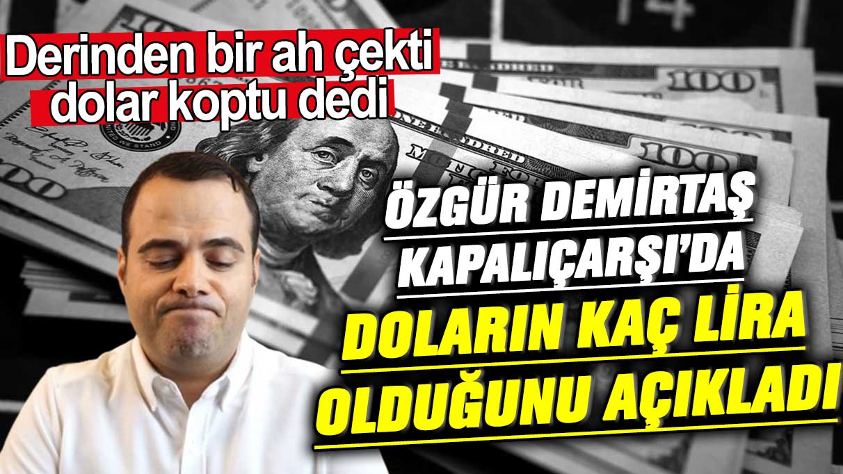 Derinden bir ah çekti dolar koptu dedi! Özgür Demirtaş doların Kapalıçarşı’da kaç lira olduğunu açıkladı