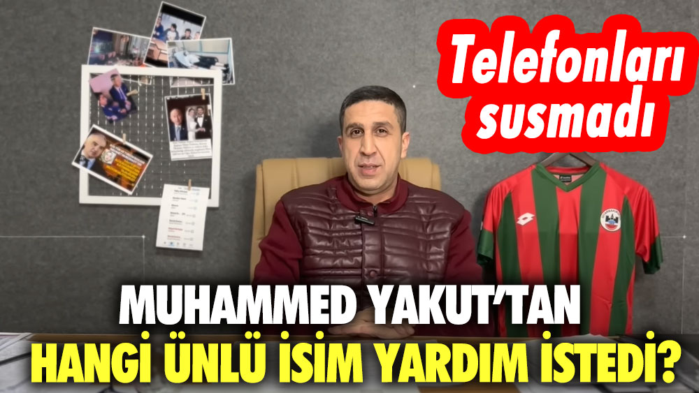 Muhammed Yakut’tan hangi ünlü isim yardım istedi? Telefonları susmadı