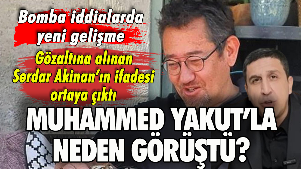 Serdar Akinan'ın ifadesi ortaya çıktı: Muhammed Yakut'la neden görüştü?