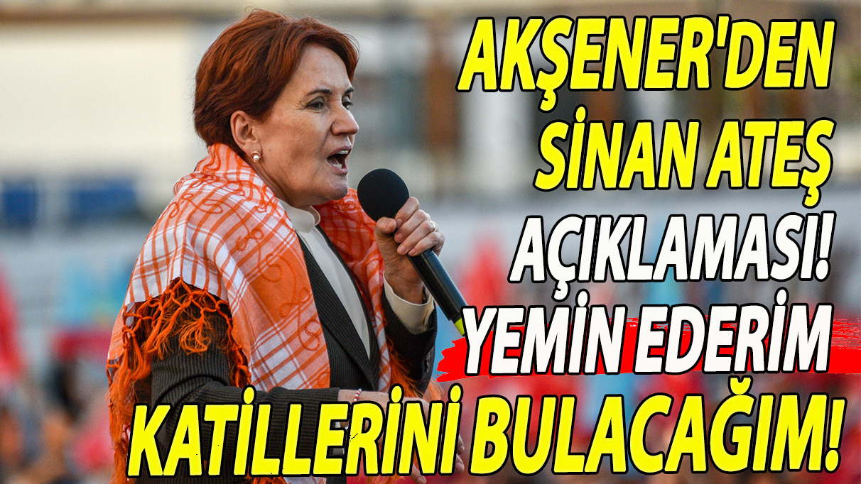 Akşener'den Sinan Ateş'in katillerini bulmaya yemin etti