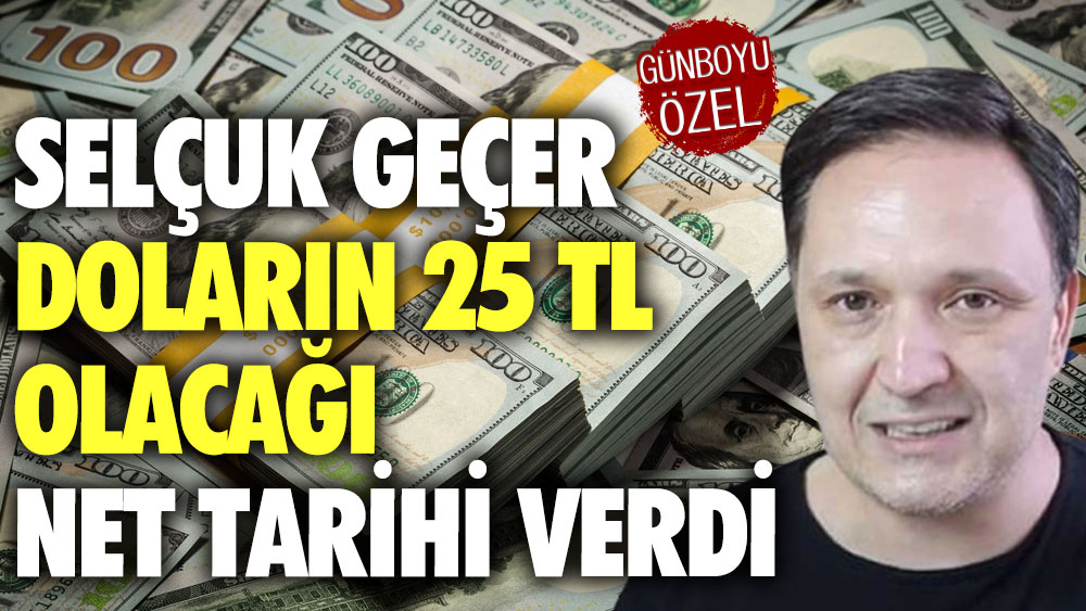 Selçuk Geçer doların 25 TL olacağı net tarihi verdi