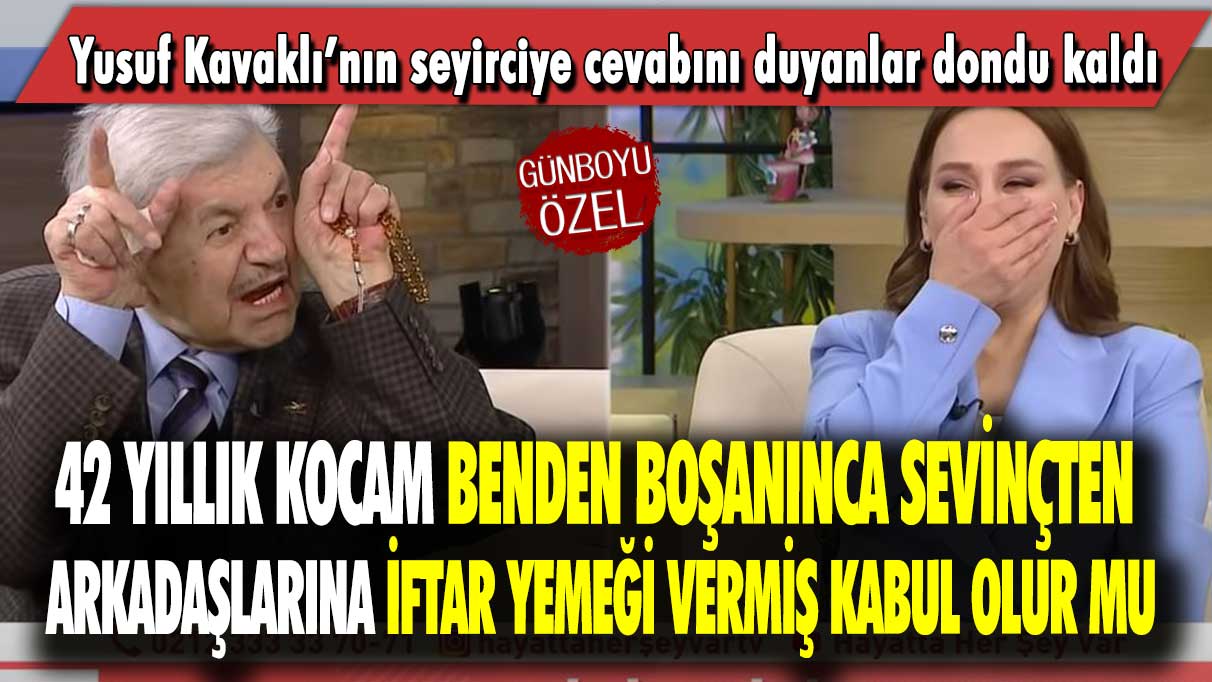 Yusuf Kavaklı’nın seyirciye cevabını duyanlar dondu kaldı: 42 yıllık kocam benden boşanınca sevinçten arkadaşlarına iftar yemeği vermiş kabul olur mu