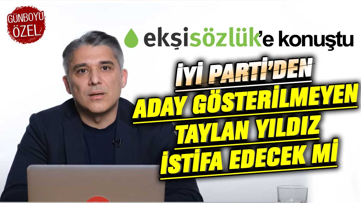 İYİ Parti'den milletvekili adayı gösterilmeyen Taylan Yıldız istifa edecek mi? Kapatılan Ekşisözlük'e konuştu