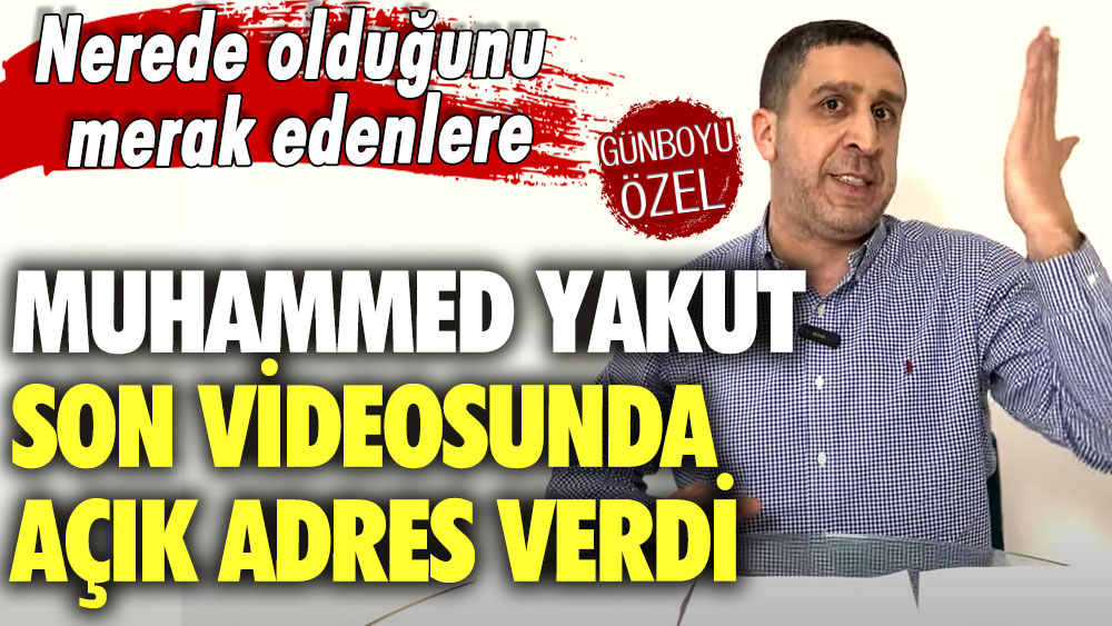 Nerede olduğunu merak edenlere Muhammed Yakut son videosunda açık adres verdi