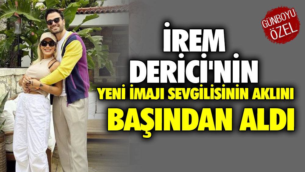 İrem Derici'nin yeni imajı sevgilisinin aklı başından aldı