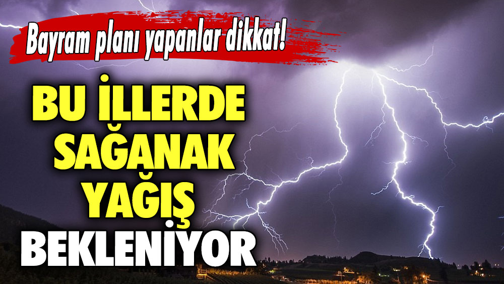 Bayram planı yapanlar dikkat! Bu illerde sağanak yağış bekleniyor