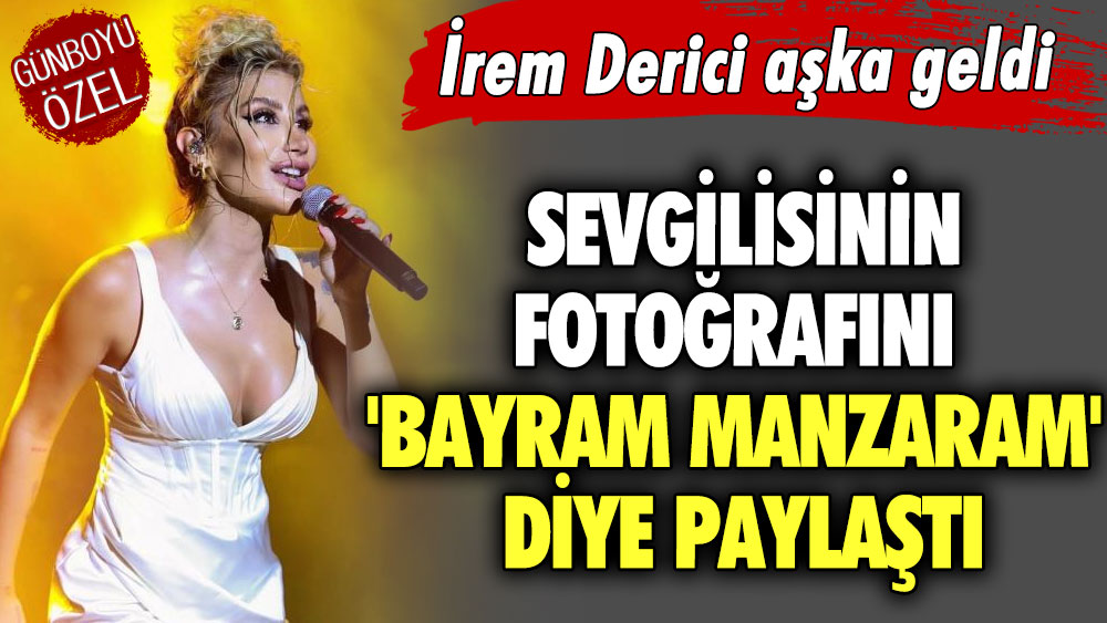 İrem Derici aşka geldi! Sevgilisinin fotoğrafını 'Bayram manzaram' diye paylaştı